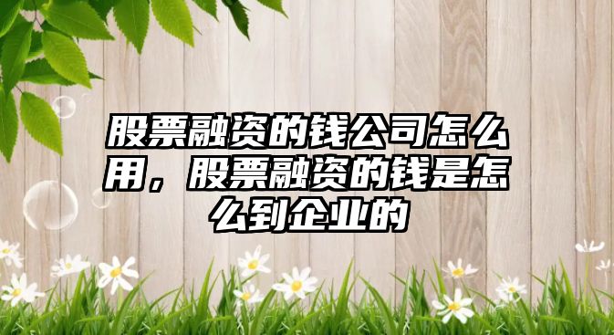 股票融資的錢(qián)公司怎么用，股票融資的錢(qián)是怎么到企業(yè)的