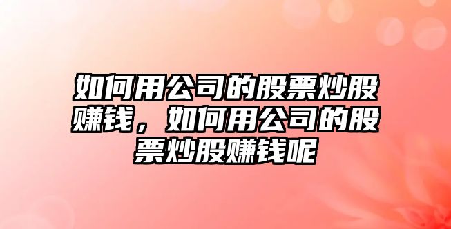 如何用公司的股票炒股賺錢(qián)，如何用公司的股票炒股賺錢(qián)呢