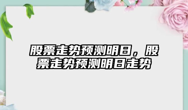 股票走勢預測明日，股票走勢預測明日走勢