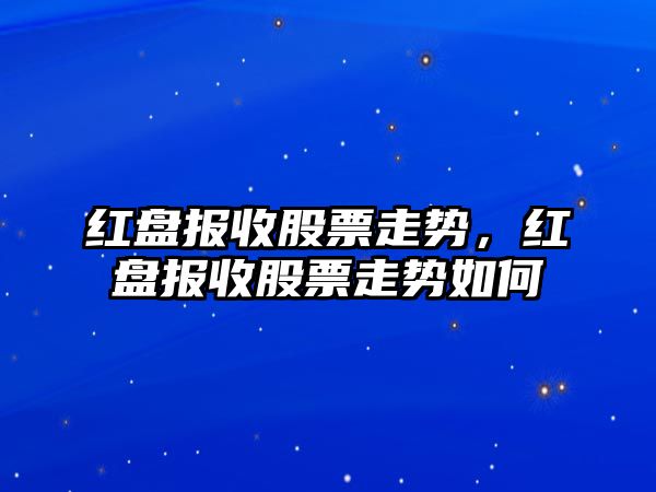 紅盤(pán)報收股票走勢，紅盤(pán)報收股票走勢如何