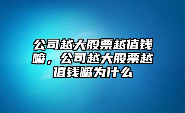 公司越大股票越值錢(qián)嘛，公司越大股票越值錢(qián)嘛為什么