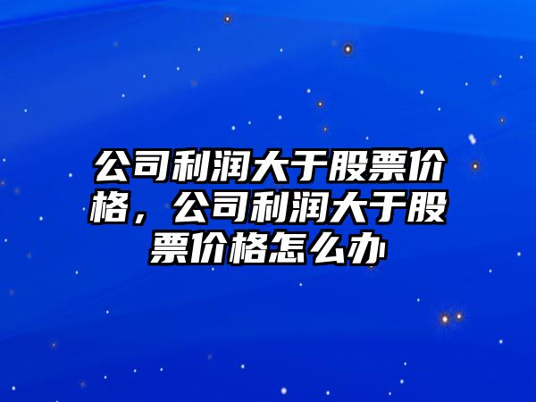 公司利潤大于股票價(jià)格，公司利潤大于股票價(jià)格怎么辦