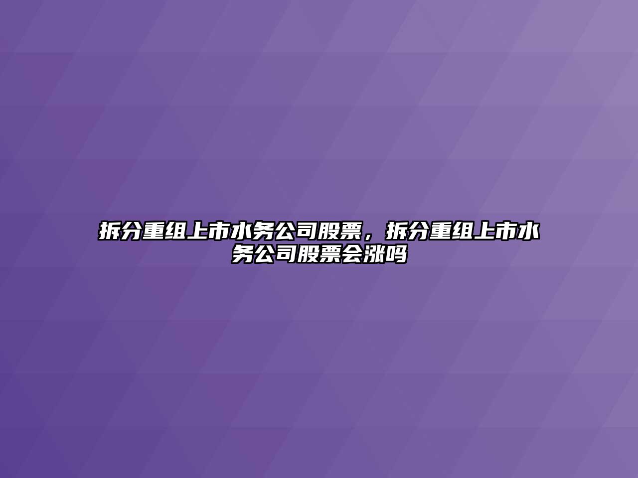 拆分重組上市水務(wù)公司股票，拆分重組上市水務(wù)公司股票會(huì )漲嗎