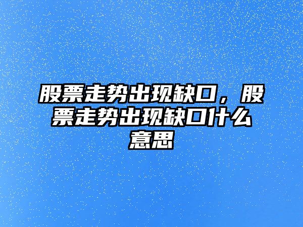 股票走勢出現缺口，股票走勢出現缺口什么意思