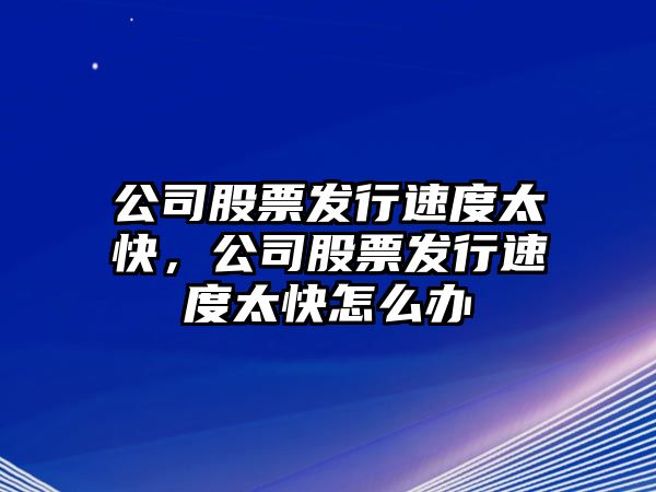 公司股票發(fā)行速度太快，公司股票發(fā)行速度太快怎么辦