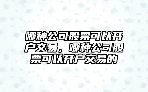 哪種公司股票可以開(kāi)戶(hù)交易，哪種公司股票可以開(kāi)戶(hù)交易的