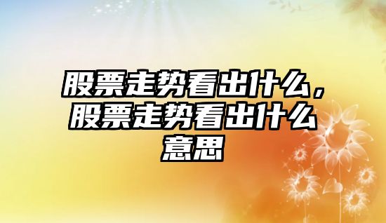 股票走勢看出什么，股票走勢看出什么意思