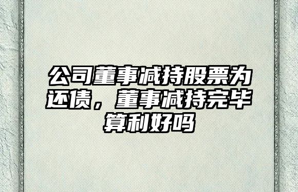 公司董事減持股票為還債，董事減持完畢算利好嗎