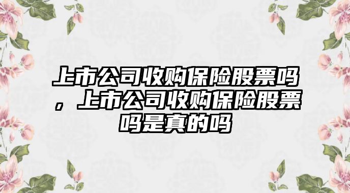 上市公司收購保險股票嗎，上市公司收購保險股票嗎是真的嗎