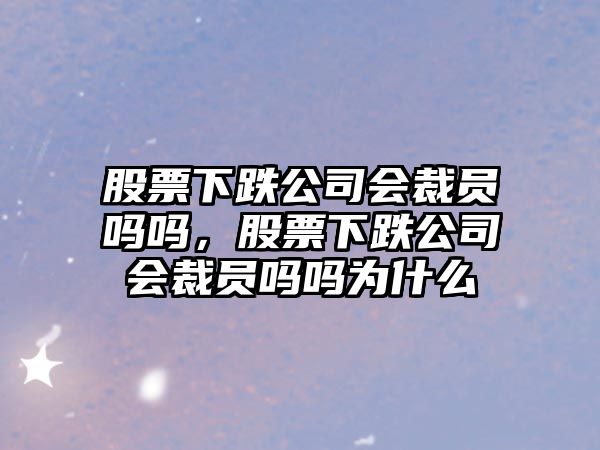 股票下跌公司會(huì )裁員嗎嗎，股票下跌公司會(huì )裁員嗎嗎為什么