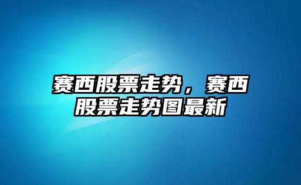 賽西股票走勢，賽西股票走勢圖最新