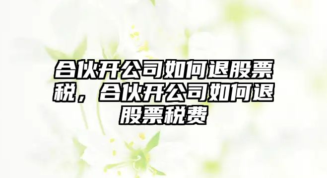 合伙開(kāi)公司如何退股票稅，合伙開(kāi)公司如何退股票稅費