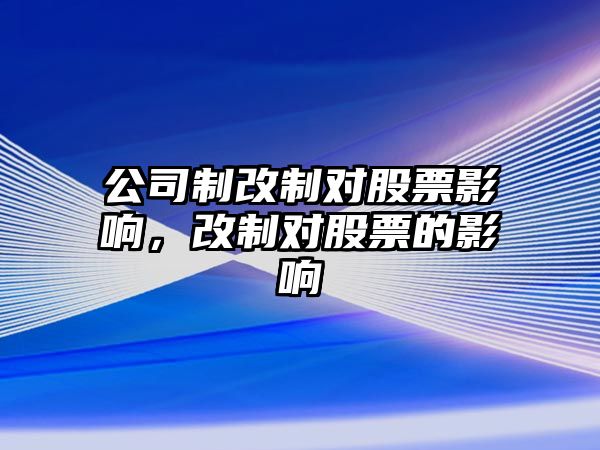 公司制改制對股票影響，改制對股票的影響