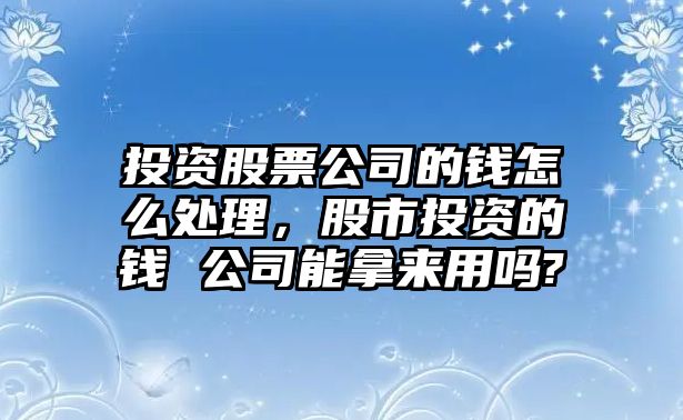 投資股票公司的錢(qián)怎么處理，股市投資的錢(qián) 公司能拿來(lái)用嗎?