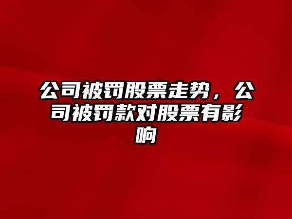 公司被罰股票走勢，公司被罰款對股票有影響