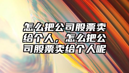 怎么把公司股票賣(mài)給個(gè)人，怎么把公司股票賣(mài)給個(gè)人呢