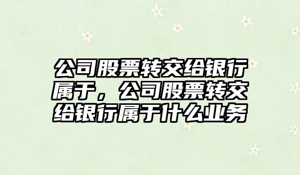 公司股票轉交給銀行屬于，公司股票轉交給銀行屬于什么業(yè)務(wù)