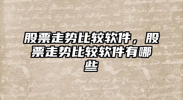 股票走勢比較軟件，股票走勢比較軟件有哪些