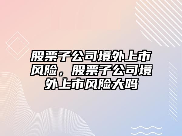 股票子公司境外上市風(fēng)險，股票子公司境外上市風(fēng)險大嗎