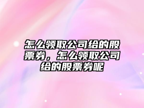 怎么領(lǐng)取公司給的股票券，怎么領(lǐng)取公司給的股票券呢