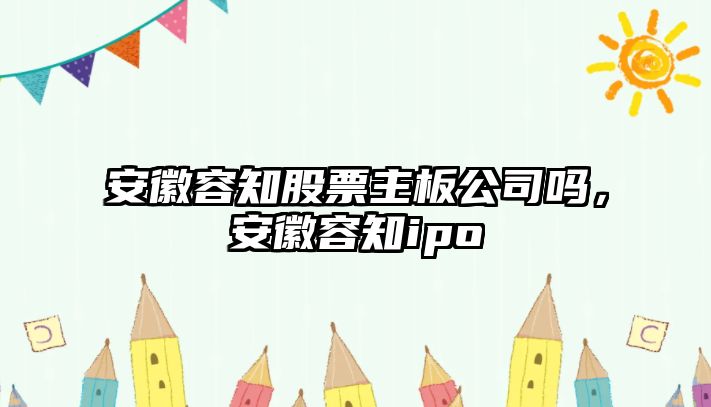 安徽容知股票主板公司嗎，安徽容知ipo