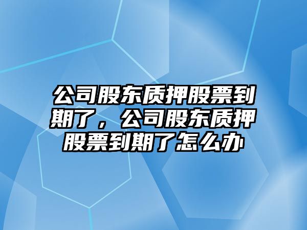 公司股東質(zhì)押股票到期了，公司股東質(zhì)押股票到期了怎么辦