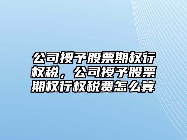 公司授予股票期權行權稅，公司授予股票期權行權稅費怎么算