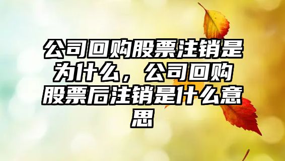 公司回購股票注銷(xiāo)是為什么，公司回購股票后注銷(xiāo)是什么意思