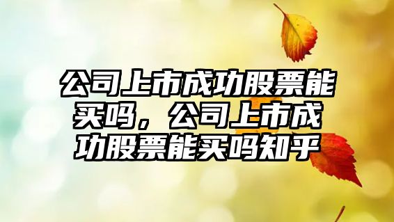 公司上市成功股票能買(mǎi)嗎，公司上市成功股票能買(mǎi)嗎知乎