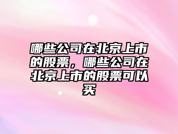 哪些公司在北京上市的股票，哪些公司在北京上市的股票可以買(mǎi)