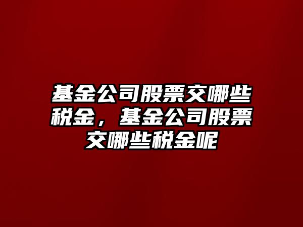 基金公司股票交哪些稅金，基金公司股票交哪些稅金呢