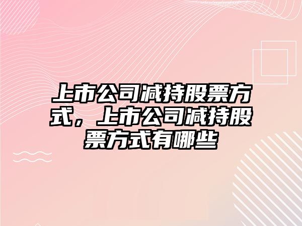 上市公司減持股票方式，上市公司減持股票方式有哪些