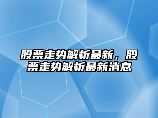 股票走勢解析最新，股票走勢解析最新消息