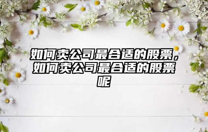 如何賣(mài)公司最合適的股票，如何賣(mài)公司最合適的股票呢