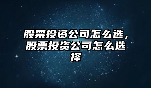 股票投資公司怎么選，股票投資公司怎么選擇