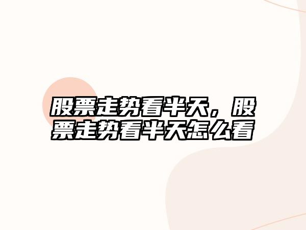 股票走勢看半天，股票走勢看半天怎么看