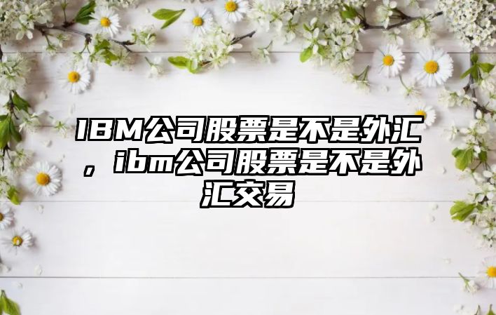 IBM公司股票是不是外匯，ibm公司股票是不是外匯交易