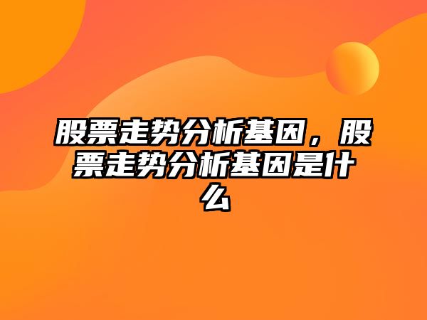 股票走勢分析基因，股票走勢分析基因是什么