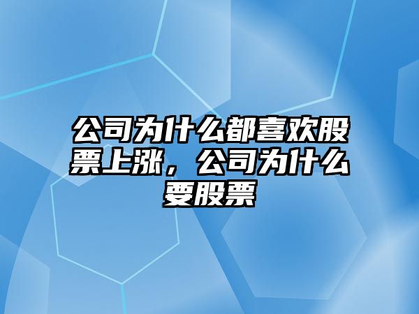 公司為什么都喜歡股票上漲，公司為什么要股票