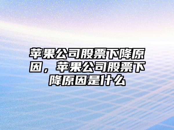 蘋(píng)果公司股票下降原因，蘋(píng)果公司股票下降原因是什么