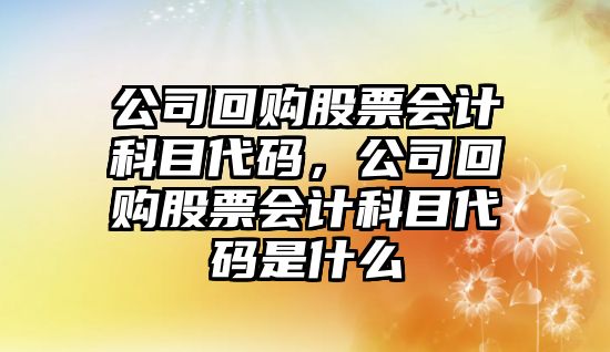 公司回購股票會(huì )計科目代碼，公司回購股票會(huì )計科目代碼是什么