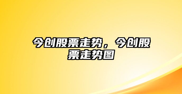 今創(chuàng  )股票走勢，今創(chuàng  )股票走勢圖