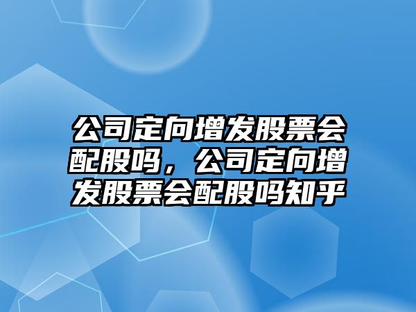 公司定向增發(fā)股票會(huì )配股嗎，公司定向增發(fā)股票會(huì )配股嗎知乎