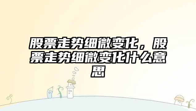 股票走勢細微變化，股票走勢細微變化什么意思