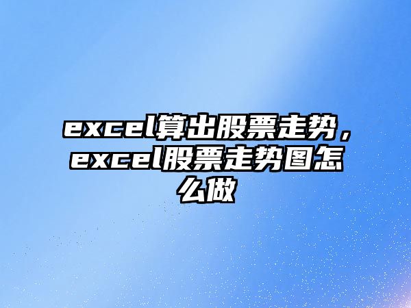 excel算出股票走勢，excel股票走勢圖怎么做