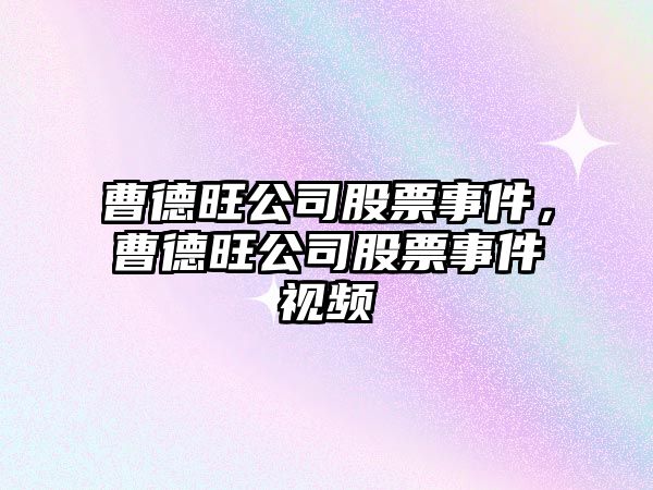 曹德旺公司股票事件，曹德旺公司股票事件視頻