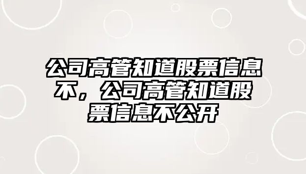 公司高管知道股票信息不，公司高管知道股票信息不公開(kāi)