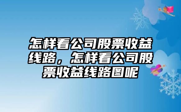 怎樣看公司股票收益線(xiàn)路，怎樣看公司股票收益線(xiàn)路圖呢