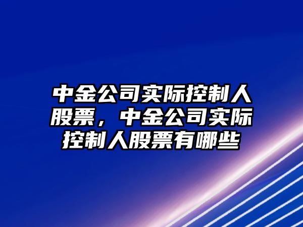 中金公司實(shí)際控制人股票，中金公司實(shí)際控制人股票有哪些