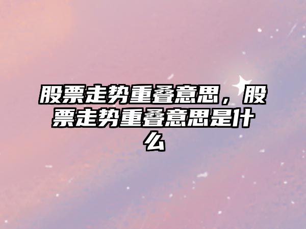 股票走勢重疊意思，股票走勢重疊意思是什么